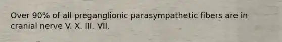 Over 90% of all preganglionic parasympathetic fibers are in cranial nerve V. X. III. VII.