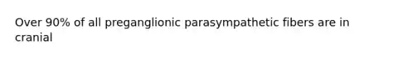 Over 90% of all preganglionic parasympathetic fibers are in cranial