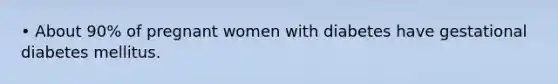 • About 90% of pregnant women with diabetes have gestational diabetes mellitus.