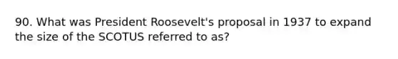 90. What was President Roosevelt's proposal in 1937 to expand the size of the SCOTUS referred to as?