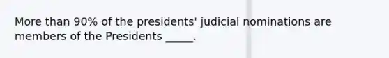 More than 90% of the presidents' judicial nominations are members of the Presidents _____.