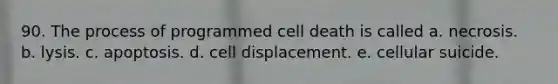 90. The process of programmed cell death is called a. necrosis. b. lysis. c. apoptosis. d. cell displacement. e. cellular suicide.