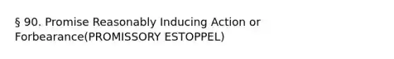 § 90. Promise Reasonably Inducing Action or Forbearance(PROMISSORY ESTOPPEL)