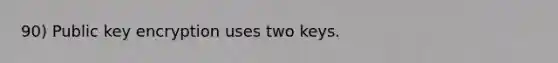 90) Public key encryption uses two keys.