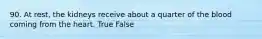 90. At rest, the kidneys receive about a quarter of the blood coming from the heart. True False