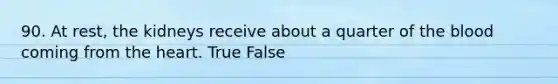 90. At rest, the kidneys receive about a quarter of the blood coming from the heart. True False