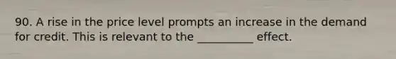 90. A rise in the price level prompts an increase in the demand for credit. This is relevant to the __________ effect.