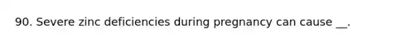 90. Severe zinc deficiencies during pregnancy can cause __.