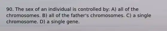 90. The sex of an individual is controlled by: A) all of the chromosomes. B) all of the father's chromosomes. C) a single chromosome. D) a single gene.