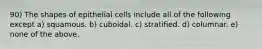 90) The shapes of epithelial cells include all of the following except a) squamous. b) cuboidal. c) stratified. d) columnar. e) none of the above.