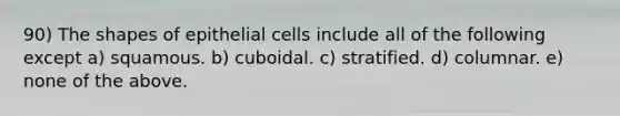 90) The shapes of epithelial cells include all of the following except a) squamous. b) cuboidal. c) stratified. d) columnar. e) none of the above.