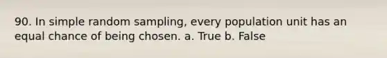 90. In simple random sampling, every population unit has an equal chance of being chosen. a. True b. False