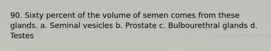 90. Sixty percent of the volume of semen comes from these glands. a. Seminal vesicles b. Prostate c. Bulbourethral glands d. Testes