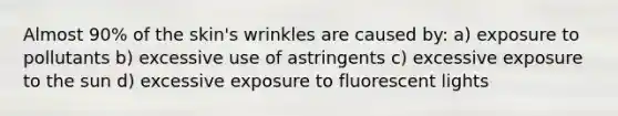 Almost 90% of the skin's wrinkles are caused by: a) exposure to pollutants b) excessive use of astringents c) excessive exposure to the sun d) excessive exposure to fluorescent lights