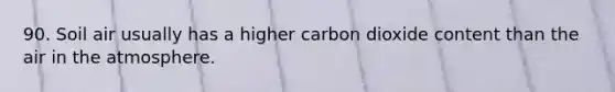 90. Soil air usually has a higher carbon dioxide content than the air in the atmosphere.