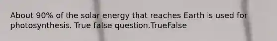 About 90% of the solar energy that reaches Earth is used for photosynthesis. True false question.TrueFalse