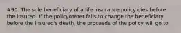 #90. The sole beneficiary of a life insurance policy dies before the insured. If the policyowner fails to change the beneficiary before the insured's death, the proceeds of the policy will go to