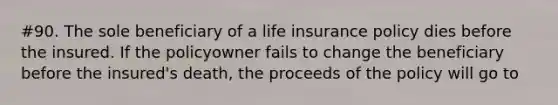 #90. The sole beneficiary of a life insurance policy dies before the insured. If the policyowner fails to change the beneficiary before the insured's death, the proceeds of the policy will go to