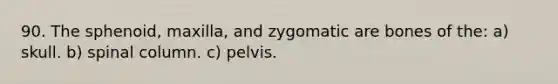 90. The sphenoid, maxilla, and zygomatic are bones of the: a) skull. b) spinal column. c) pelvis.