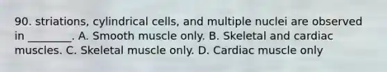 90. striations, cylindrical cells, and multiple nuclei are observed in ________. A. Smooth muscle only. B. Skeletal and cardiac muscles. C. Skeletal muscle only. D. Cardiac muscle only