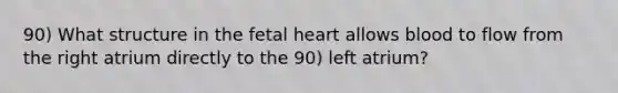 90) What structure in the fetal heart allows blood to flow from the right atrium directly to the 90) left atrium?