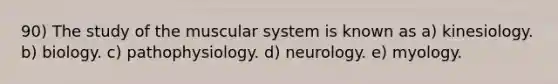 90) The study of the muscular system is known as a) kinesiology. b) biology. c) pathophysiology. d) neurology. e) myology.