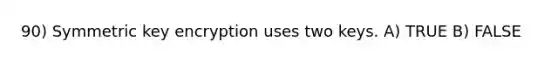 90) Symmetric key encryption uses two keys. A) TRUE B) FALSE