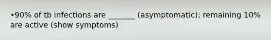 •90% of tb infections are _______ (asymptomatic); remaining 10% are active (show symptoms)