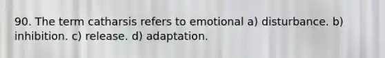 90. The term catharsis refers to emotional a) disturbance. b) inhibition. c) release. d) adaptation.