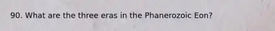 90. What are the three eras in the Phanerozoic Eon?