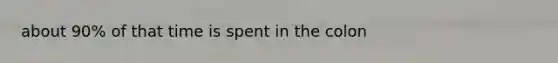 about 90% of that time is spent in the colon