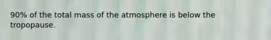 90% of the total mass of the atmosphere is below the tropopause.