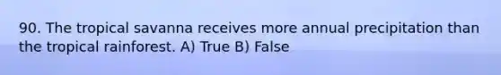 90. The tropical savanna receives more annual precipitation than the tropical rainforest. A) True B) False