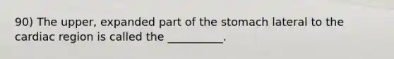 90) The upper, expanded part of the stomach lateral to the cardiac region is called the __________.