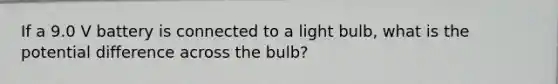 If a 9.0 V battery is connected to a light bulb, what is the potential difference across the bulb?