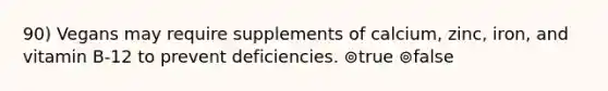 90) Vegans may require supplements of calcium, zinc, iron, and vitamin B-12 to prevent deficiencies. ⊚true ⊚false