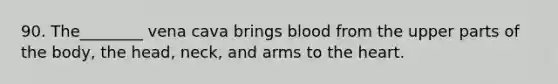90. The________ vena cava brings blood from the upper parts of the body, the head, neck, and arms to the heart.