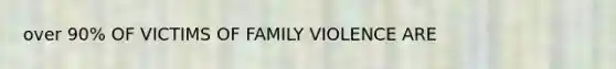 over 90% OF VICTIMS OF FAMILY VIOLENCE ARE