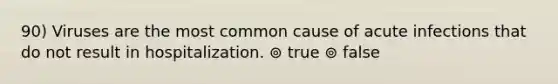 90) Viruses are the most common cause of acute infections that do not result in hospitalization. ⊚ true ⊚ false