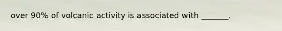 over 90% of volcanic activity is associated with _______.