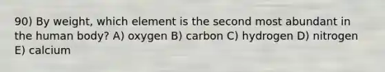 90) By weight, which element is the second most abundant in the human body? A) oxygen B) carbon C) hydrogen D) nitrogen E) calcium