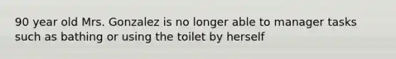 90 year old Mrs. Gonzalez is no longer able to manager tasks such as bathing or using the toilet by herself