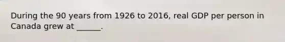 During the 90 years from 1926 to​ 2016, real GDP per person in Canada grew at​ ______.