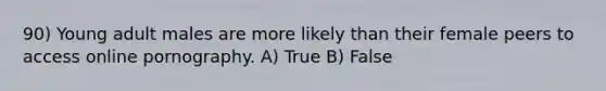 90) Young adult males are more likely than their female peers to access online pornography. A) True B) False