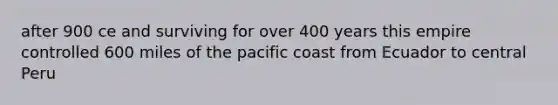 after 900 ce and surviving for over 400 years this empire controlled 600 miles of the pacific coast from Ecuador to central Peru