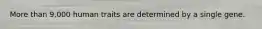 More than 9,000 human traits are determined by a single gene.