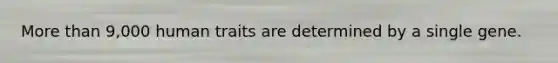 More than 9,000 human traits are determined by a single gene.