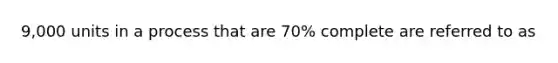 9,000 units in a process that are 70% complete are referred to as