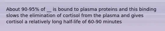 About 90-95% of __ is bound to plasma proteins and this binding slows the elimination of cortisol from the plasma and gives cortisol a relatively long half-life of 60-90 minutes