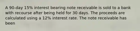 A 90-day 15% interest bearing note receivable is sold to a bank with recourse after being held for 30 days. The proceeds are calculated using a 12% interest rate. The note receivable has been